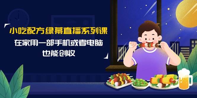 小吃配方绿幕直播系列课，在家用一部手机或者电脑也能创收（14节课）-PONCC-Ai时代