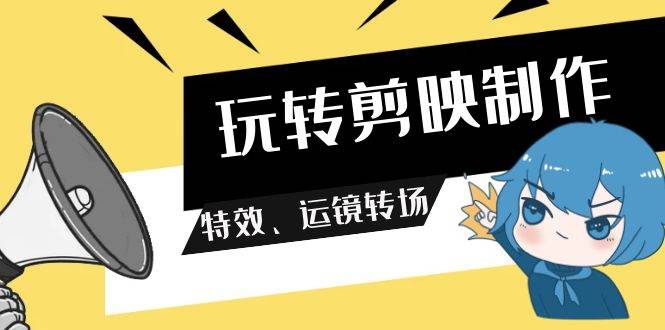 玩转 剪映制作，特效、运镜转场（113节视频）-最新项目