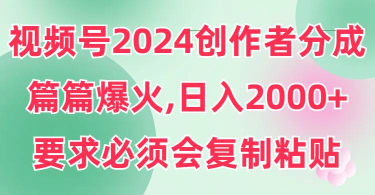 视频号2024创作者分成，片片爆火，要求必须会复制粘贴，日入2000+-PONCC-Ai时代