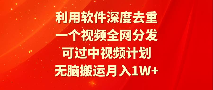 利用软件深度去重，一个视频全网分发，可过中视频计划，无脑搬运月入1W+-PONCC-Ai时代