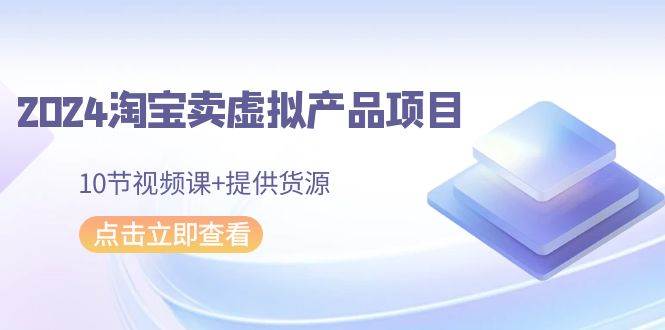 2024淘宝卖虚拟产品项目，10节视频课+提供货源-PONCC-Ai时代