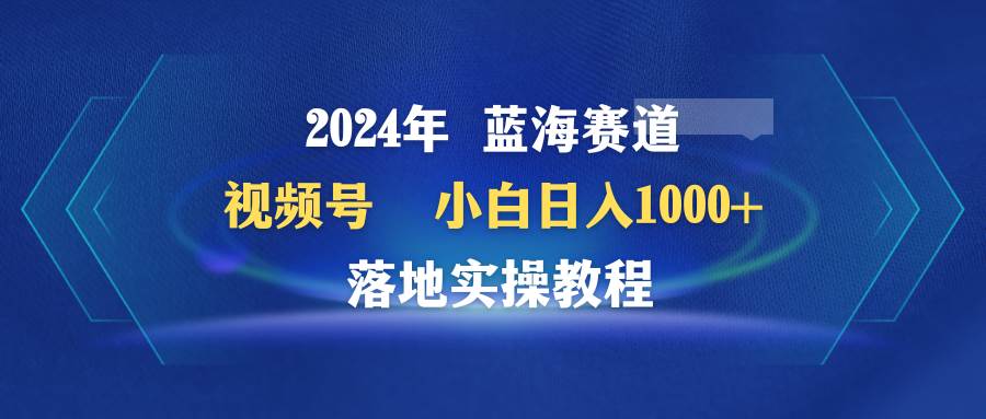 2024年蓝海赛道 视频号  小白日入1000+ 落地实操教程-PONCC-Ai时代