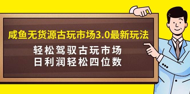 咸鱼无货源古玩市场3.0最新玩法，轻松驾驭古玩市场，日利润轻松四位数！…-最新项目