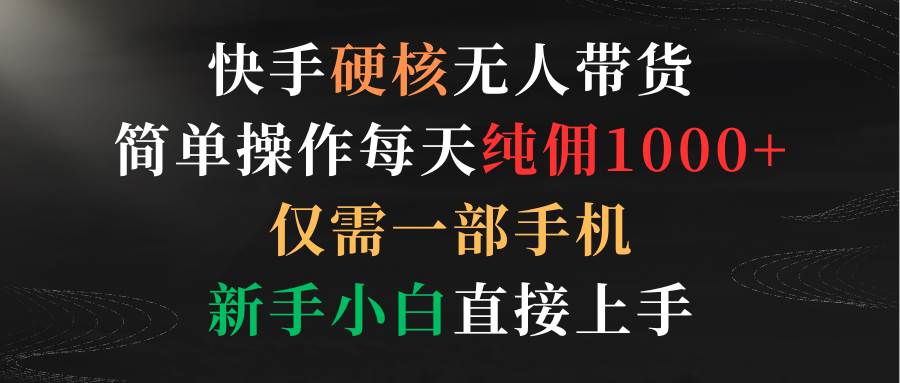 快手硬核无人带货，简单操作每天纯佣1000+,仅需一部手机，新手小白直接上手-PONCC-Ai时代