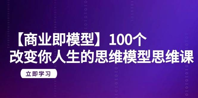 【商业 即模型】100个-改变你人生的思维模型思维课-20节-无水印-PONCC-Ai时代
