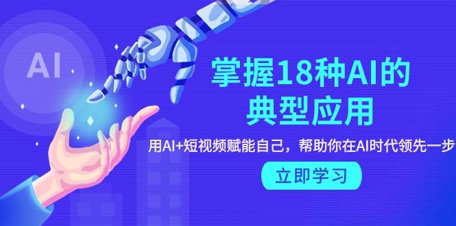 掌握18种AI的典型应用，用AI+短视频 赋能自己，帮助你在AI时代领先一步-PONCC-Ai时代