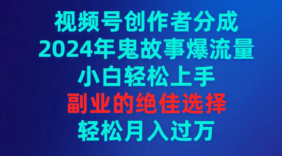 视频号创作者分成，2024年鬼故事爆流量，小白轻松上手，副业的绝佳选择…-PONCC-Ai时代