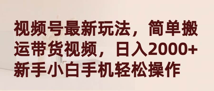 视频号最新玩法，简单搬运带货视频，日入2000+，新手小白手机轻松操作-PONCC-Ai时代