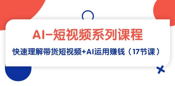AI-短视频系列课程，快速理解带货短视频+AI运用赚钱（17节课）-PONCC-Ai时代