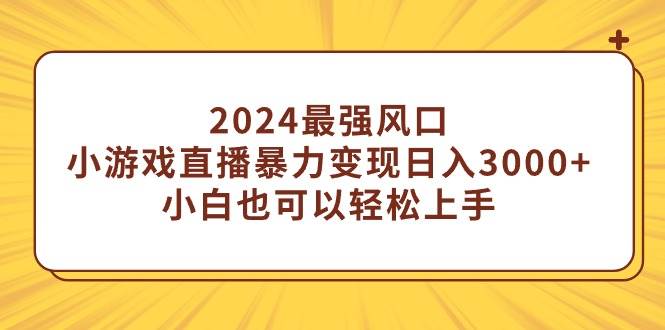 2024最强风口，小游戏直播暴力变现日入3000+小白也可以轻松上手-PONCC-Ai时代