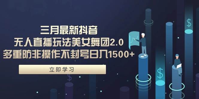 三月最新抖音无人直播玩法美女舞团2.0，多重防非操作不封号日入1500+ 小…-PONCC-Ai时代