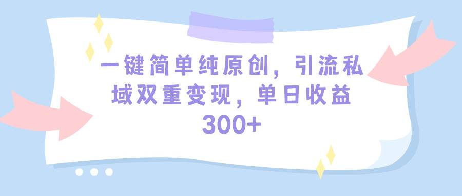 一键简单纯原创，引流私域双重变现，单日收益300+（教程+素材）-PONCC-Ai时代