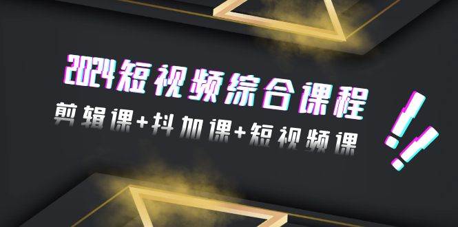2024短视频综合课程，剪辑课+抖加课+短视频课（48节）-PONCC-Ai时代
