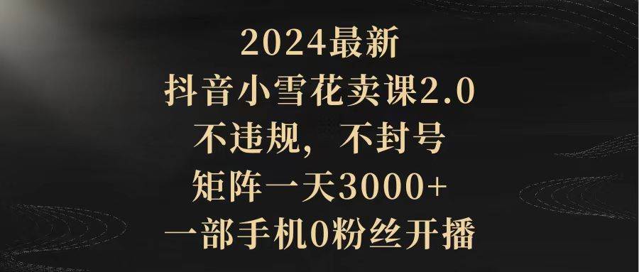 2024最新抖音小雪花卖课2.0 不违规 不封号 矩阵一天3000+一部手机0粉丝开播-PONCC-Ai时代