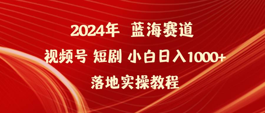 2024年蓝海赛道视频号短剧 小白日入1000+落地实操教程-PONCC-Ai时代