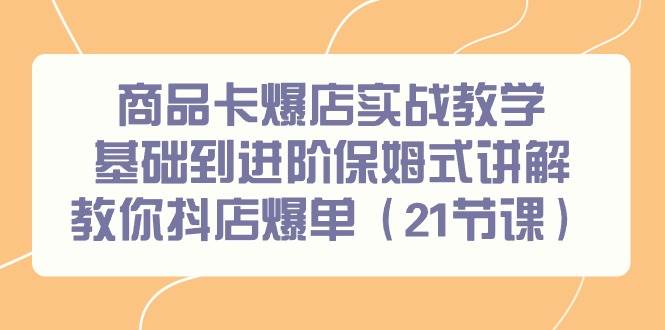 商品卡爆店实战教学，基础到进阶保姆式讲解教你抖店爆单（21节课）-PONCC-Ai时代