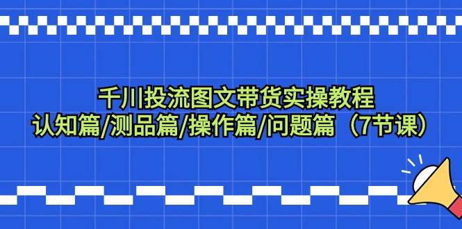 千川投流图文带货实操教程：认知篇/测品篇/操作篇/问题篇（7节课）-PONCC-Ai时代