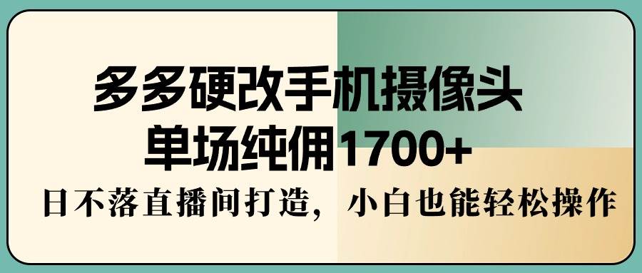 多多硬改手机摄像头，单场纯佣1700+，日不落直播间打造，小白也能轻松操作-PONCC-Ai时代