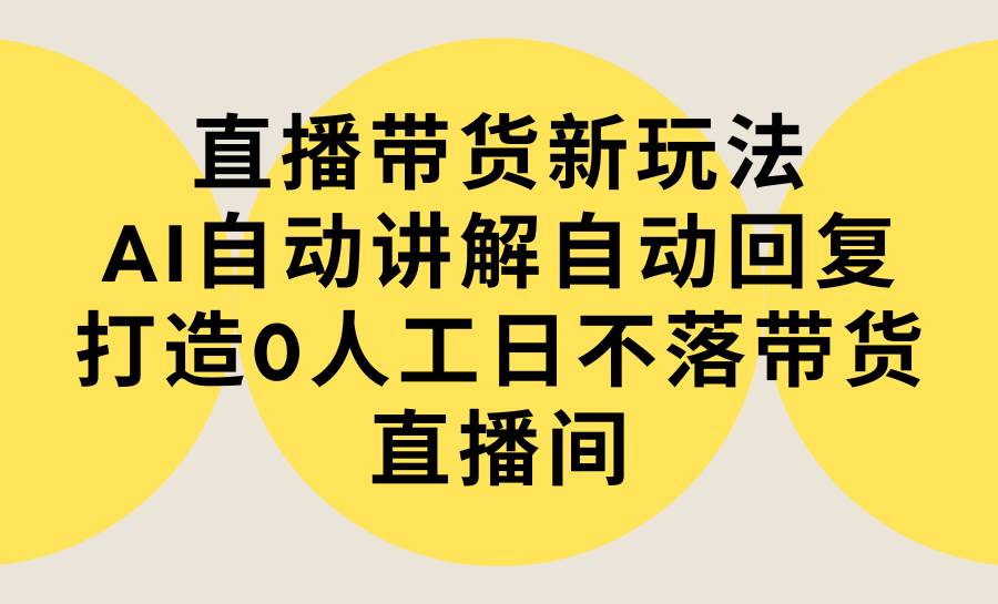 直播带货新玩法，AI自动讲解自动回复 打造0人工日不落带货直播间-教程+软件-PONCC-Ai时代