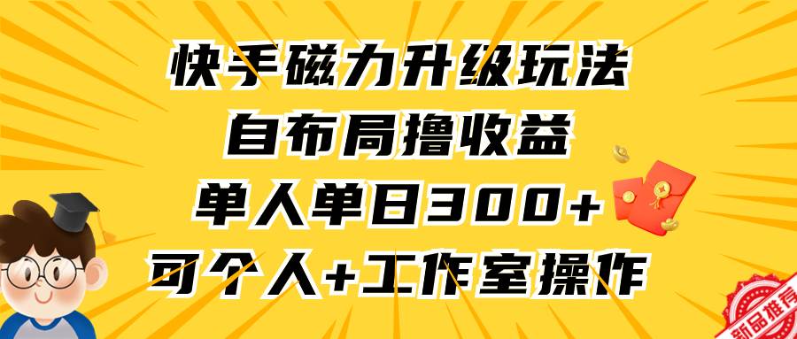 快手磁力升级玩法，自布局撸收益，单人单日300+，个人工作室均可操作-PONCC-Ai时代