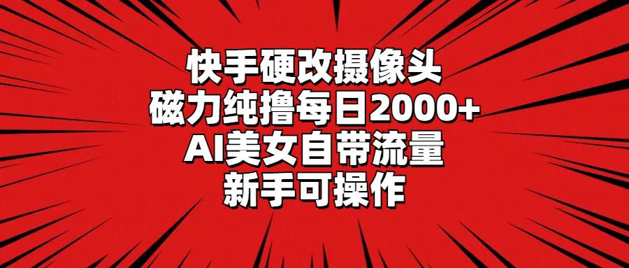 快手硬改摄像头，磁力纯撸每日2000+，AI美女自带流量，新手可操作-PONCC-Ai时代