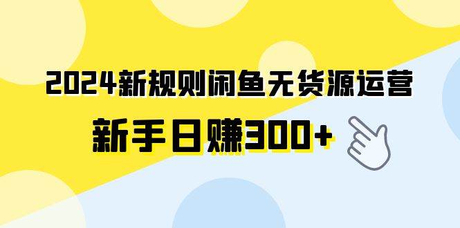 2024新规则闲鱼无货源运营新手日赚300+-PONCC-Ai时代