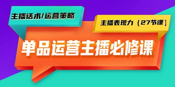 单品运营实操主播必修课：主播话术/运营策略/主播表现力（27节课）-PONCC-Ai时代