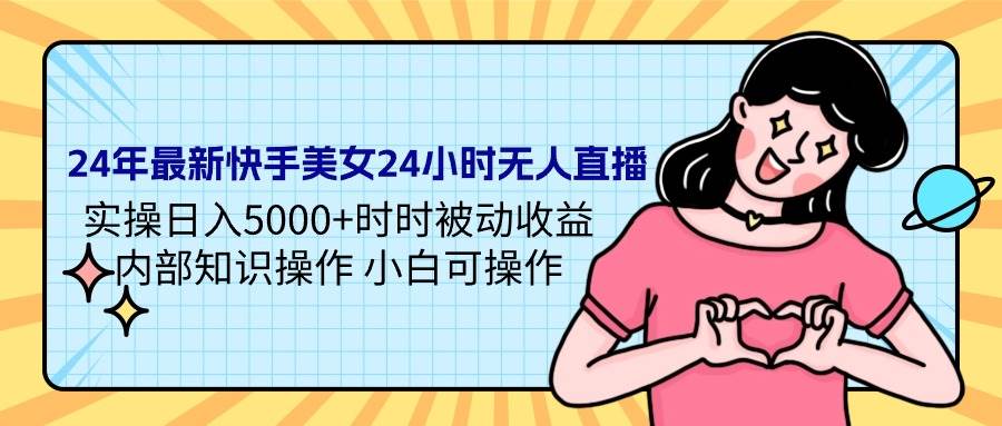 24年最新快手美女24小时无人直播 实操日入5000+时时被动收益 内部知识操…-PONCC-Ai时代