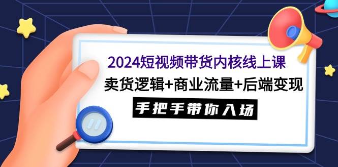 2024短视频带货内核线上课：卖货逻辑+商业流量+后端变现，手把手带你入场-PONCC-Ai时代