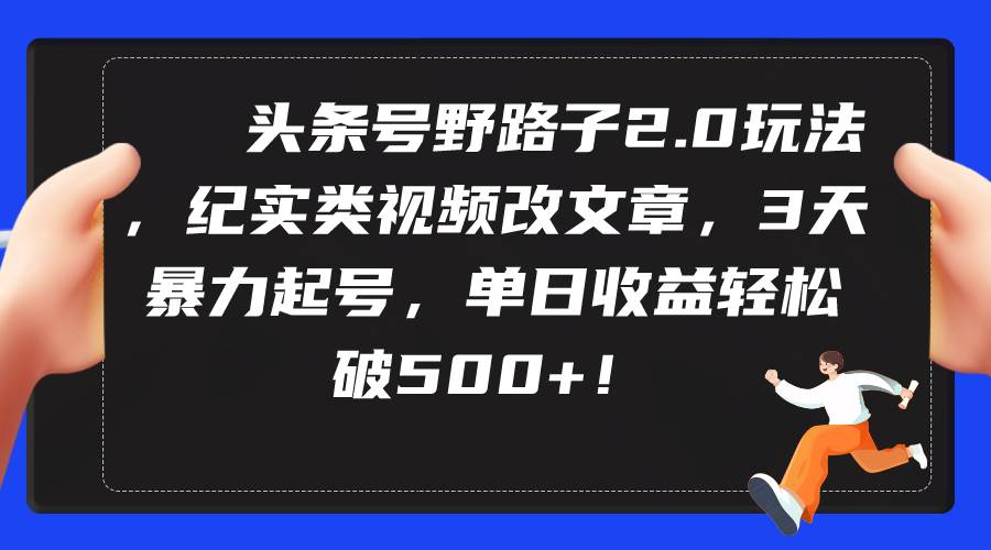 头条号野路子2.0玩法，纪实类视频改文章，3天暴力起号，单日收益轻松破500+-PONCC-Ai时代