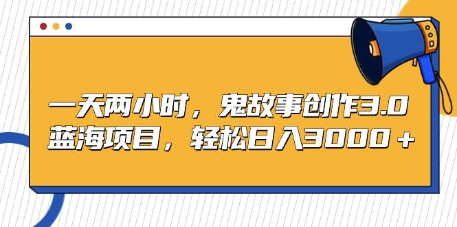 一天两小时，鬼故事创作3.0，蓝海项目，轻松日入3000＋-PONCC-Ai时代