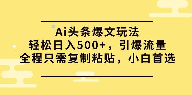 Ai头条爆文玩法，轻松日入500+，引爆流量全程只需复制粘贴，小白首选-PONCC-Ai时代