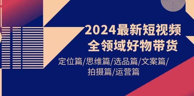 2024最新短视频全领域好物带货 定位篇/思维篇/选品篇/文案篇/拍摄篇/运营篇-PONCC-Ai时代