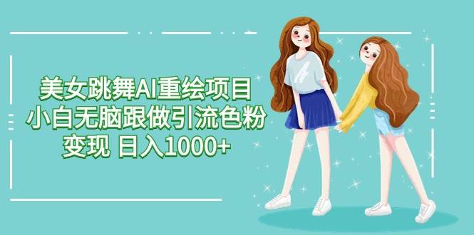 美女跳舞AI重绘项目 小白无脑跟做引流色粉变现 日入1000+-PONCC-Ai时代