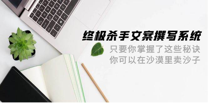 终极 杀手文案-撰写系统 只要你掌握了这些秘诀 你可以在沙漠里卖沙子-42节-PONCC-Ai时代