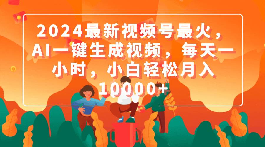 2024最新视频号最火，AI一键生成视频，每天一小时，小白轻松月入10000+-PONCC-Ai时代