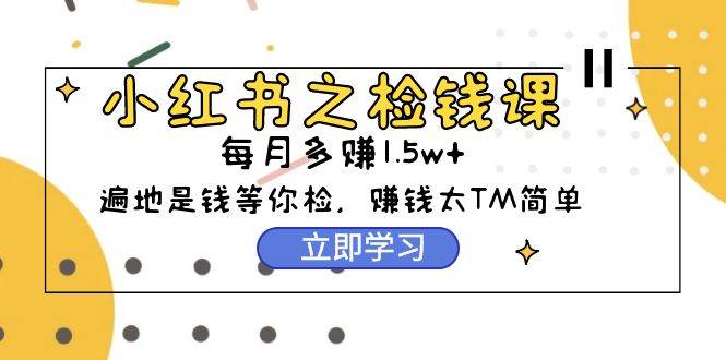 小红书之检钱课：从0开始实测每月多赚1.5w起步，赚钱真的太简单了（98节）-PONCC-Ai时代