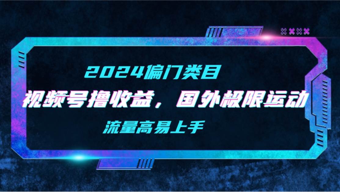 【2024偏门类目】视频号撸收益，二创国外极限运动视频锦集，流量高易上手-PONCC-Ai时代