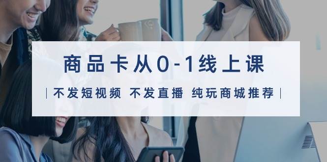 商品卡从0-1线上课（不发短视频 不发直播 纯玩商城推荐）32节课-PONCC-Ai时代