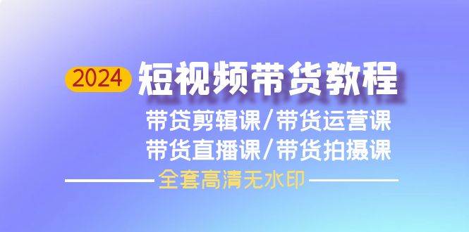 2024短视频带货教程，剪辑课+运营课+直播课+拍摄课（全套高清无水印）-PONCC-Ai时代