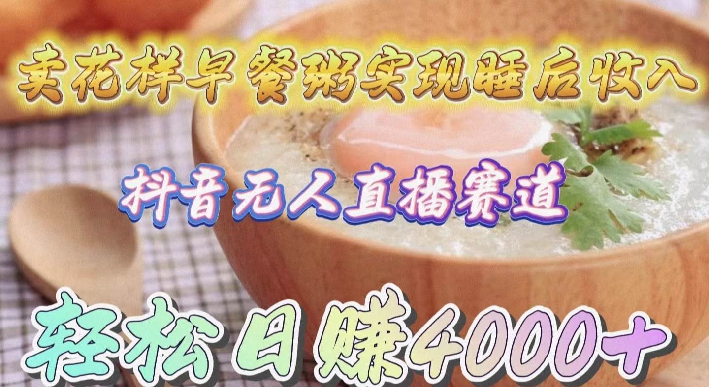 卖花样早餐粥实现睡后收入！抖音无人直播新赛道，轻松日赚4000+-PONCC-Ai时代