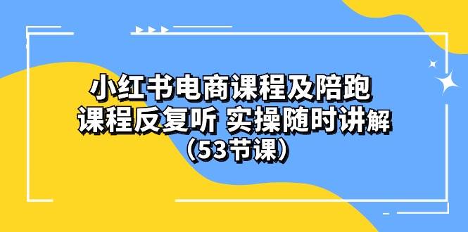 小红书电商课程陪跑课 课程反复听 实操随时讲解 （53节课）-最新项目