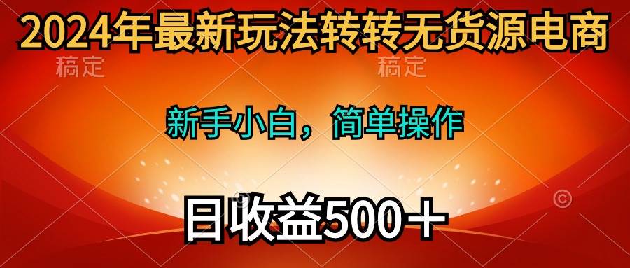 2024年最新玩法转转无货源电商，新手小白 简单操作，长期稳定 日收入500＋-PONCC-Ai时代