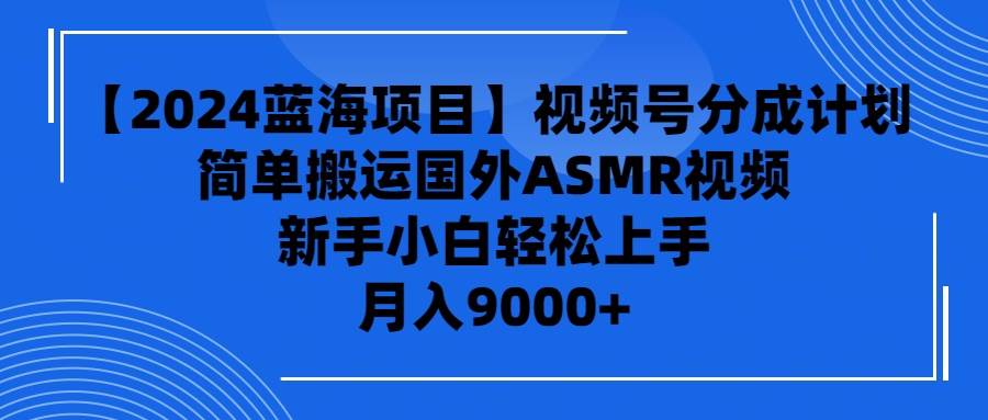 【2024蓝海项目】视频号分成计划，无脑搬运国外ASMR视频，新手小白轻松…-PONCC-Ai时代