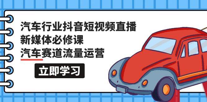 汽车行业 抖音短视频-直播新媒体必修课，汽车赛道流量运营（118节课）-PONCC-Ai时代