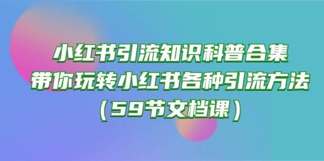 小红书引流知识科普合集，带你玩转小红书各种引流方法（59节文档课）-最新项目