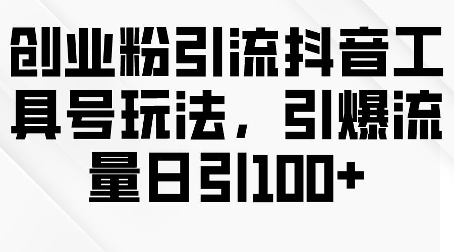 创业粉引流抖音工具号玩法，引爆流量日引100+-最新项目