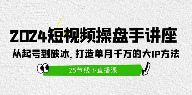 2024短视频操盘手讲座：从起号到破冰，打造单月千万的大IP方法（25节）-PONCC-Ai时代