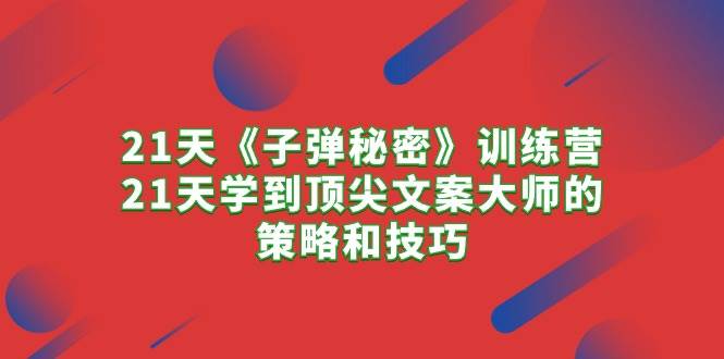 21天《子弹秘密》训练营，21天学到顶尖文案大师的策略和技巧-PONCC-Ai时代