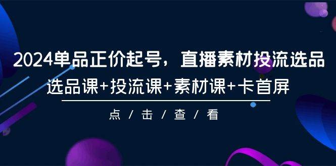 2024单品正价起号，直播素材投流选品，选品课+投流课+素材课+卡首屏-101节-PONCC-Ai时代